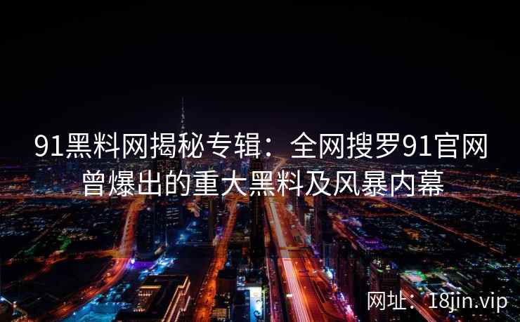 91黑料网揭秘专辑:全网搜罗91官网曾爆出的重大黑料及风暴内幕 第1张 91黑料网揭秘专辑:全网搜罗91官网曾爆出的重大黑料及风暴内幕 第1张