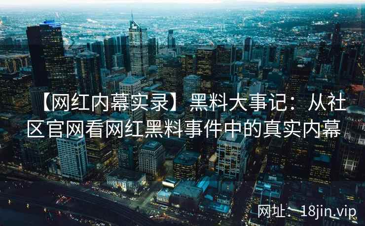 【网红内幕实录】黑料大事记：从社区官网看网红黑料事件中的真实内幕