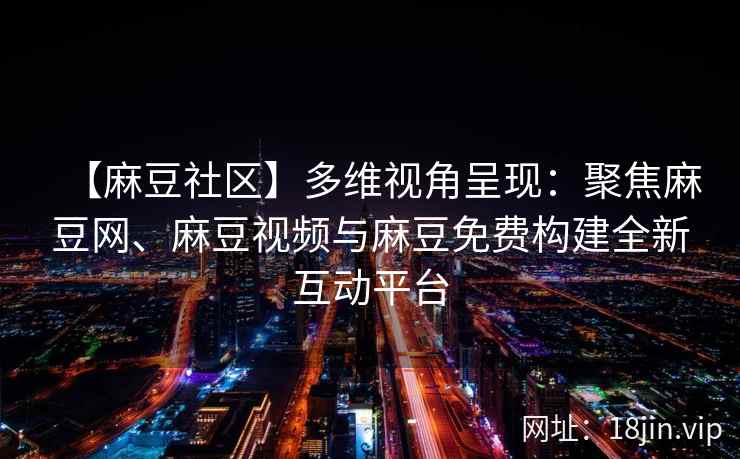 【麻豆社区】多维视角呈现:聚焦麻豆网、麻豆视频与麻豆免费构建全新互动平台 第2张 【麻豆社区】多维视角呈现:聚焦麻豆网、麻豆视频与麻豆免费构建全新互动平台 第2张