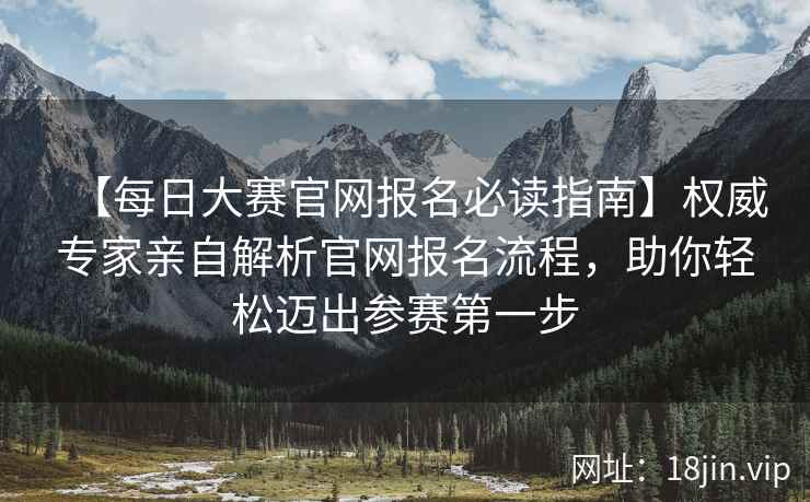 【每日大赛官网报名必读指南】权威专家亲自解析官网报名流程，助你轻松迈出参赛第一步