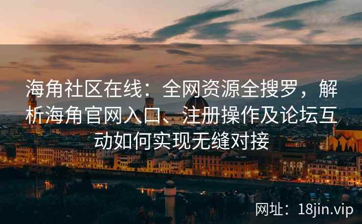 海角社区在线：全网资源全搜罗，解析海角官网入口、注册操作及论坛互动如何实现无缝对接  第2张