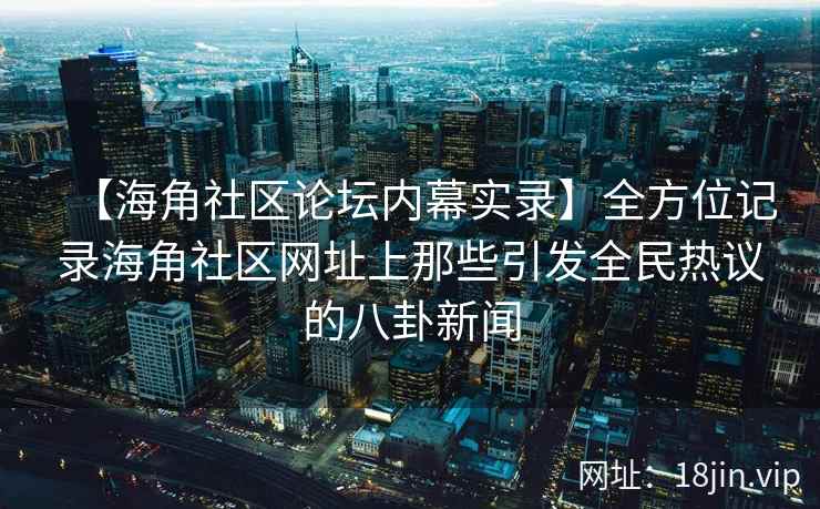 【海角社区论坛内幕实录】全方位记录海角社区网址上那些引发全民热议的八卦新闻 第1张 【海角社区论坛内幕实录】全方位记录海角社区网址上那些引发全民热议的八卦新闻 第1张