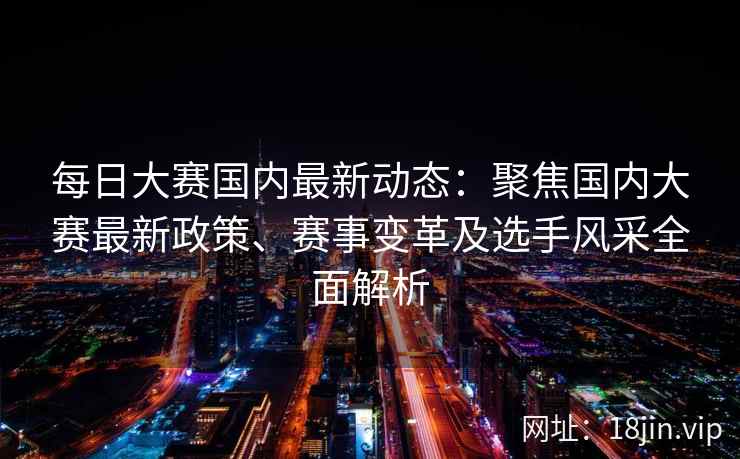 每日大赛国内最新动态：聚焦国内大赛最新政策、赛事变革及选手风采全面解析