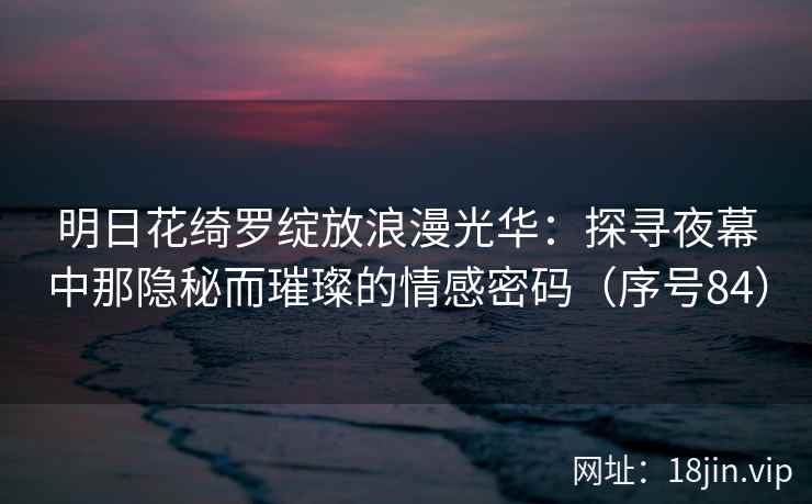 明日花绮罗绽放浪漫光华:探寻夜幕中那隐秘而璀璨的情感密码(序号84) 第1张 明日花绮罗绽放浪漫光华:探寻夜幕中那隐秘而璀璨的情感密码(序号84) 第1张