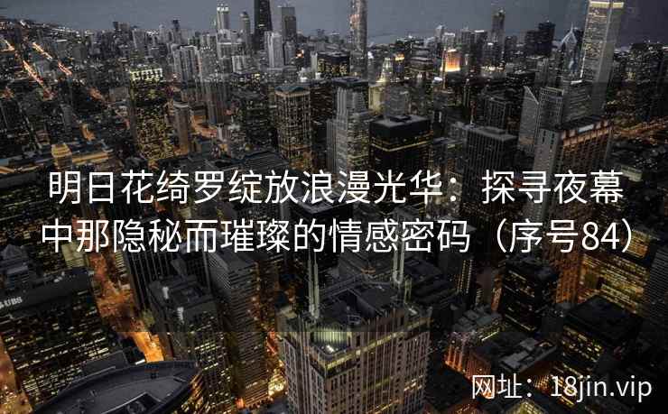 明日花绮罗绽放浪漫光华:探寻夜幕中那隐秘而璀璨的情感密码(序号84) 第2张 明日花绮罗绽放浪漫光华:探寻夜幕中那隐秘而璀璨的情感密码(序号84) 第2张
