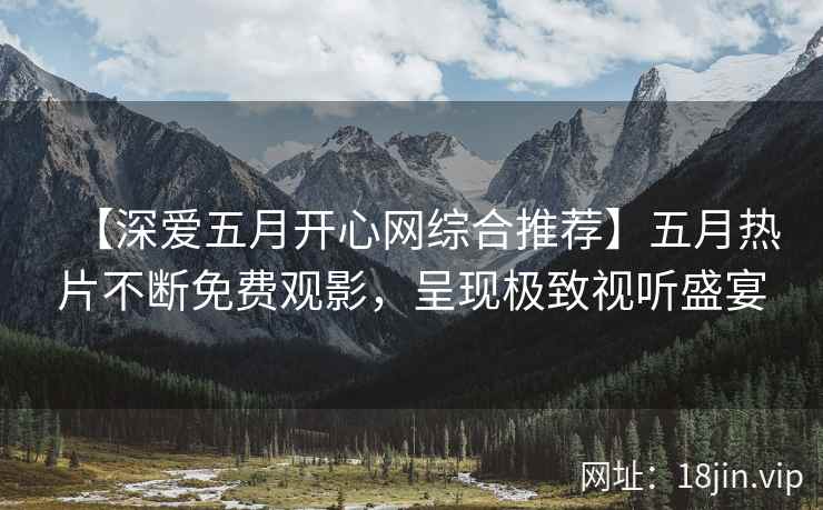 【深爱五月开心网综合推荐】五月热片不断免费观影，呈现极致视听盛宴