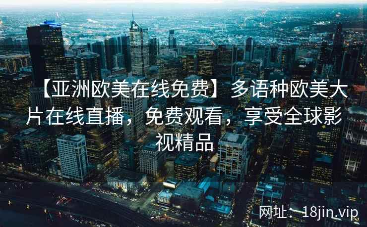 【亚洲欧美在线免费】多语种欧美大片在线直播,免费观看,享受全球影视精品 第2张 【亚洲欧美在线免费】多语种欧美大片在线直播,免费观看,享受全球影视精品 第2张