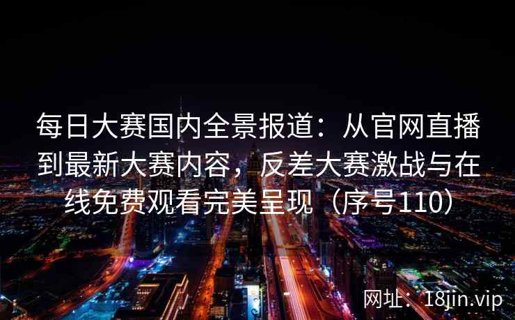 每日大赛国内全景报道：从官网直播到最新大赛内容，反差大赛激战与在线免费观看完美呈现（序号110）  第1张