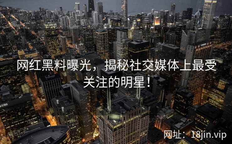 网红黑料曝光，揭秘社交媒体上最受关注的明星！
