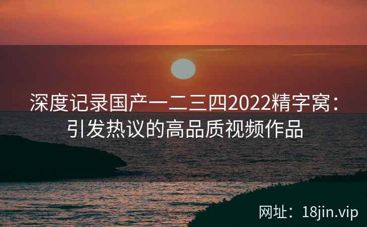 深度记录国产一二三四2022精字窝:引发热议的高品质视频作品 第2张 深度记录国产一二三四2022精字窝:引发热议的高品质视频作品 第2张