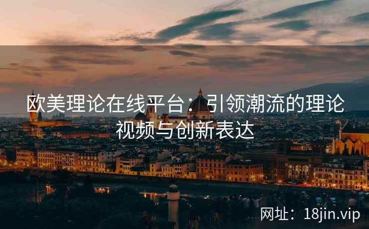 欧美理论在线平台：引领潮流的理论视频与创新表达