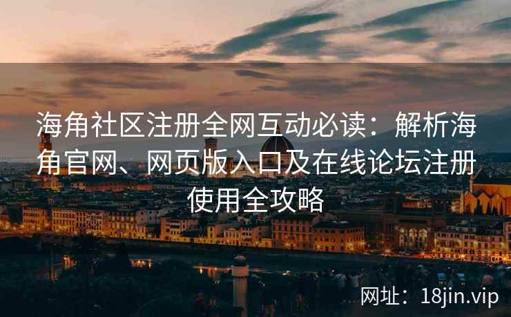 海角社区注册全网互动必读：解析海角官网、网页版入口及在线论坛注册使用全攻略