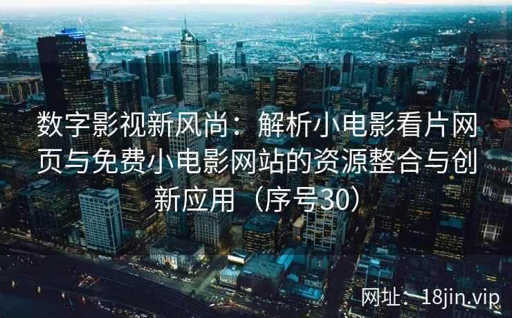 数字影视新风尚：解析小电影看片网页与免费小电影网站的资源整合与创新应用（序号30）  第2张