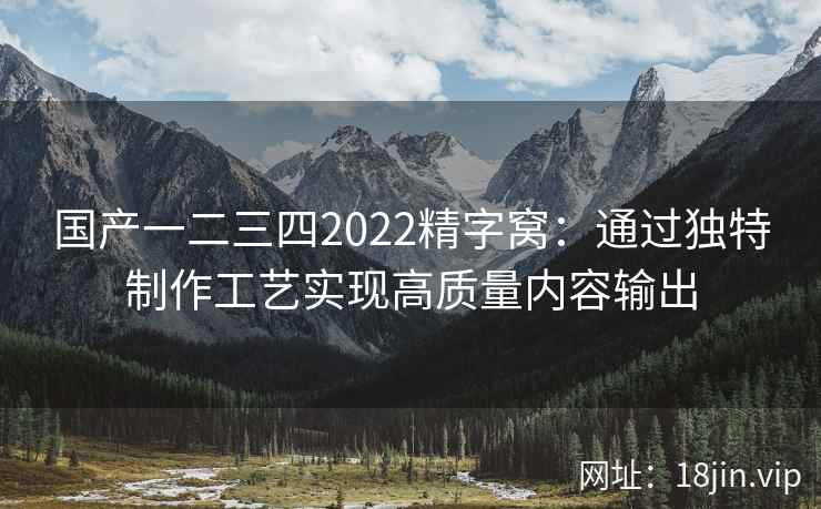 国产一二三四2022精字窝:通过独特制作工艺实现高质量内容输出 第2张 国产一二三四2022精字窝:通过独特制作工艺实现高质量内容输出 第2张