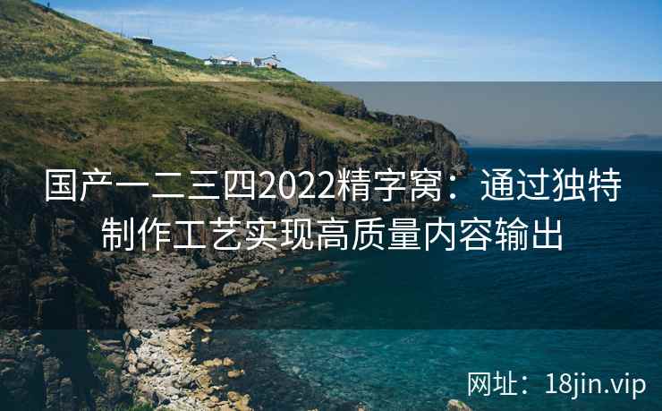 国产一二三四2022精字窝:通过独特制作工艺实现高质量内容输出 第1张 国产一二三四2022精字窝:通过独特制作工艺实现高质量内容输出 第1张