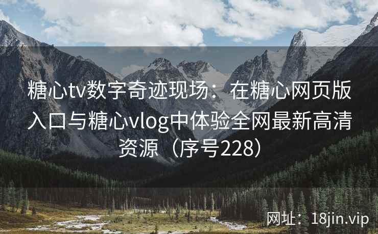 糖心tv数字奇迹现场:在糖心网页版入口与糖心vlog中体验全网最新高清资源(序号228) 第2张 糖心tv数字奇迹现场:在糖心网页版入口与糖心vlog中体验全网最新高清资源(序号228) 第2张