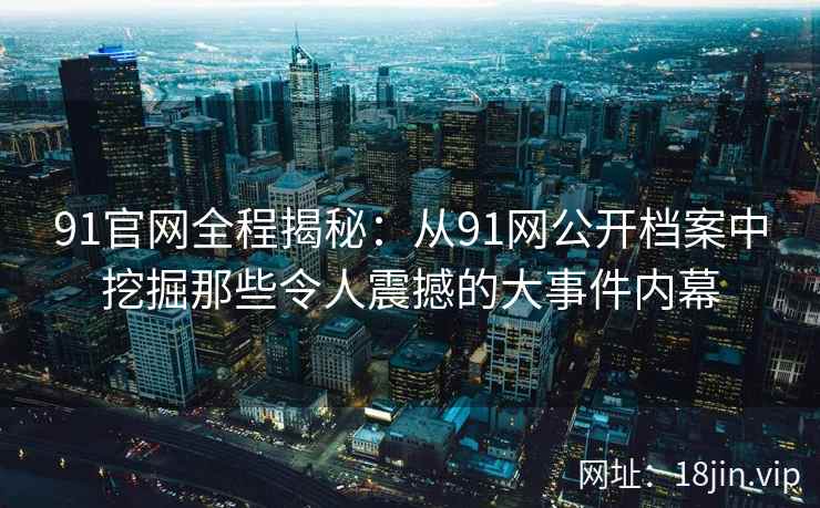 91官网全程揭秘:从91网公开档案中挖掘那些令人震撼的大事件内幕 第2张 91官网全程揭秘:从91网公开档案中挖掘那些令人震撼的大事件内幕 第2张