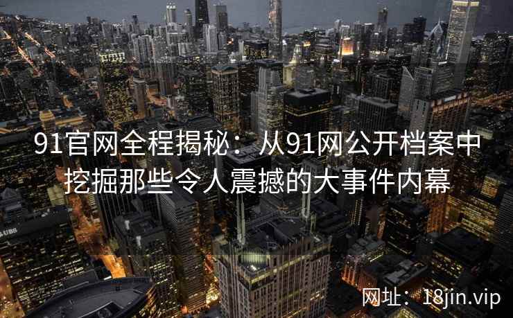91官网全程揭秘：从91网公开档案中挖掘那些令人震撼的大事件内幕