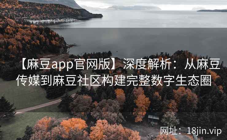 【麻豆app官网版】深度解析:从麻豆传媒到麻豆社区构建完整数字生态圈 第2张 【麻豆app官网版】深度解析:从麻豆传媒到麻豆社区构建完整数字生态圈 第2张