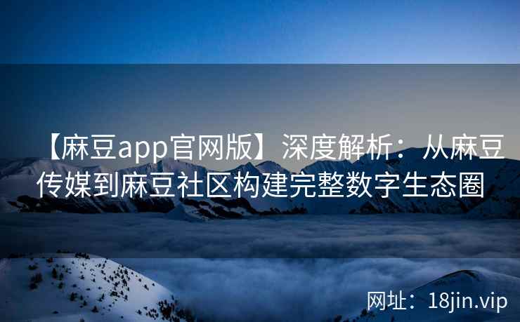【麻豆app官网版】深度解析：从麻豆传媒到麻豆社区构建完整数字生态圈
