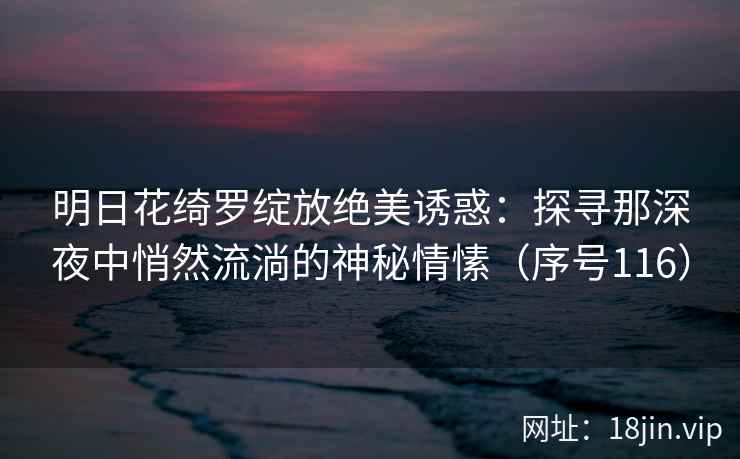 明日花绮罗绽放绝美诱惑：探寻那深夜中悄然流淌的神秘情愫（序号116）  第1张