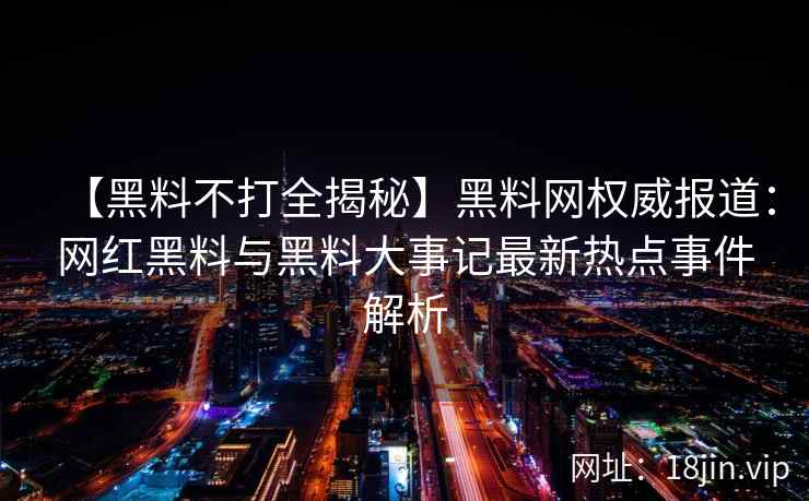 【黑料不打全揭秘】黑料网权威报道：网红黑料与黑料大事记最新热点事件解析
