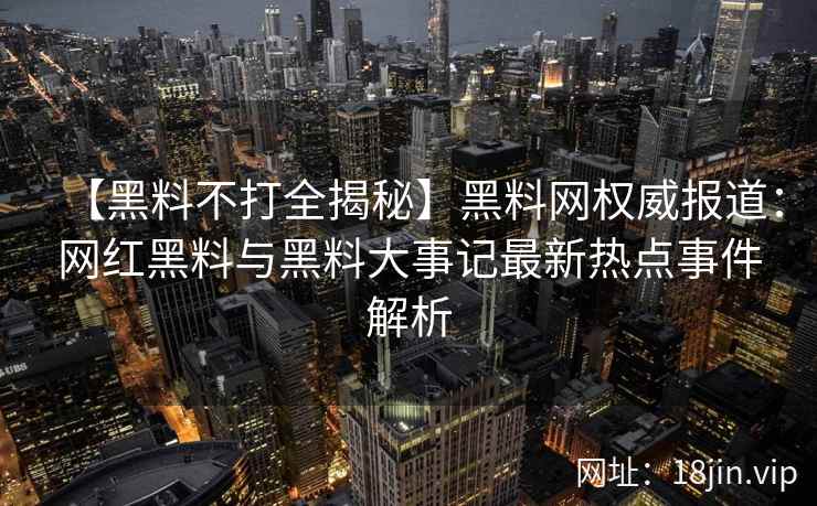 【黑料不打全揭秘】黑料网权威报道:网红黑料与黑料大事记最新热点事件解析 第2张 【黑料不打全揭秘】黑料网权威报道:网红黑料与黑料大事记最新热点事件解析 第2张