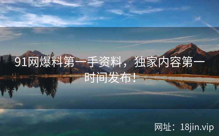 91网爆料第一手资料,独家内容第一时间发布! 第1张 91网爆料第一手资料,独家内容第一时间发布! 第1张