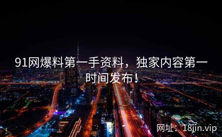91网爆料第一手资料,独家内容第一时间发布! 第2张 91网爆料第一手资料,独家内容第一时间发布! 第2张