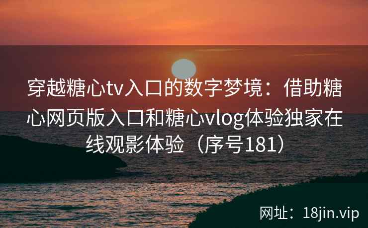 穿越糖心tv入口的数字梦境:借助糖心网页版入口和糖心vlog体验独家在线观影体验(序号181) 第2张 穿越糖心tv入口的数字梦境:借助糖心网页版入口和糖心vlog体验独家在线观影体验(序号181) 第2张