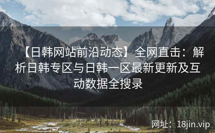 【日韩网站前沿动态】全网直击:解析日韩专区与日韩一区最新更新及互动数据全搜录 第2张 【日韩网站前沿动态】全网直击:解析日韩专区与日韩一区最新更新及互动数据全搜录 第2张