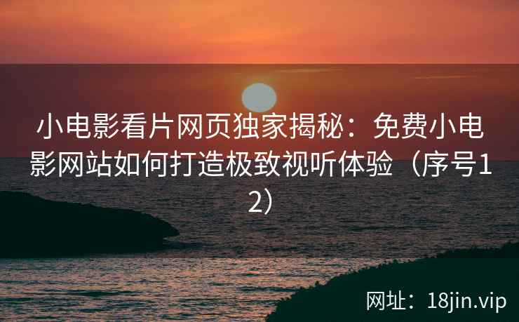 小电影看片网页独家揭秘:免费小电影网站如何打造极致视听体验(序号12) 第2张 小电影看片网页独家揭秘:免费小电影网站如何打造极致视听体验(序号12) 第2张