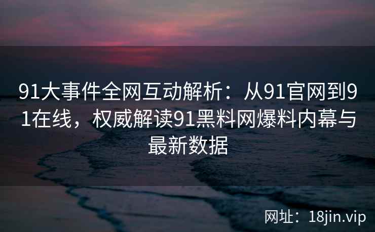91大事件全网互动解析：从91官网到91在线，权威解读91黑料网爆料内幕与最新数据