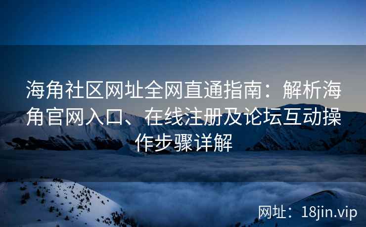 海角社区网址全网直通指南:解析海角官网入口、在线注册及论坛互动操作步骤详解 第2张 海角社区网址全网直通指南:解析海角官网入口、在线注册及论坛互动操作步骤详解 第2张