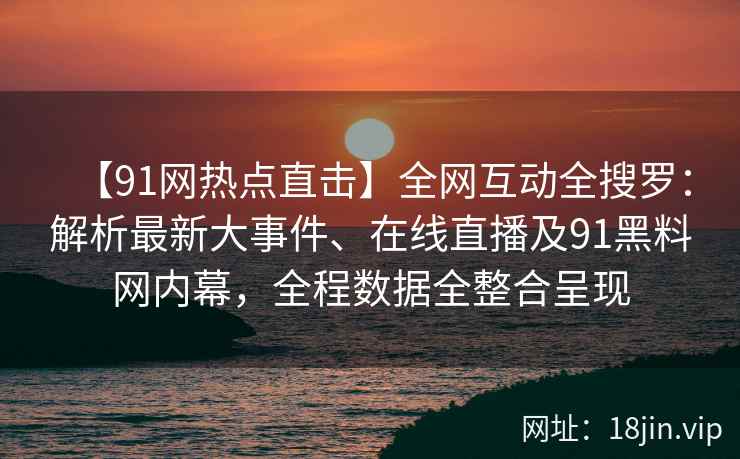 【91网热点直击】全网互动全搜罗:解析最新大事件、在线直播及91黑料网内幕,全程数据全整合呈现 第1张 【91网热点直击】全网互动全搜罗:解析最新大事件、在线直播及91黑料网内幕,全程数据全整合呈现 第1张