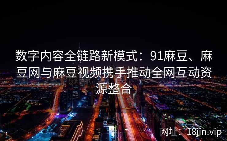 数字内容全链路新模式:91麻豆、麻豆网与麻豆视频携手推动全网互动资源整合 第2张 数字内容全链路新模式:91麻豆、麻豆网与麻豆视频携手推动全网互动资源整合 第2张
