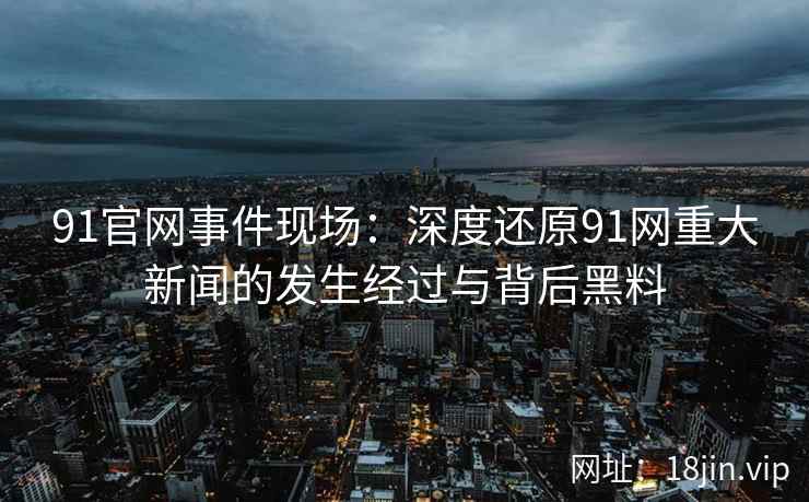 91官网事件现场:深度还原91网重大新闻的发生经过与背后黑料 第2张 91官网事件现场:深度还原91网重大新闻的发生经过与背后黑料 第2张