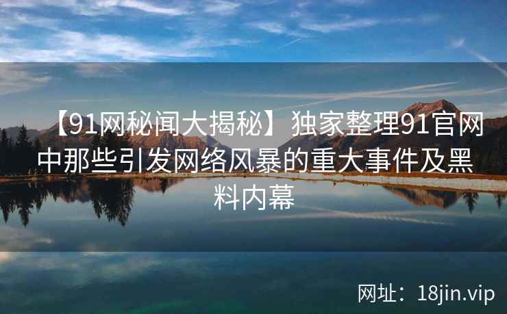 【91网秘闻大揭秘】独家整理91官网中那些引发网络风暴的重大事件及黑料内幕 第2张 【91网秘闻大揭秘】独家整理91官网中那些引发网络风暴的重大事件及黑料内幕 第2张