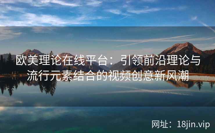 欧美理论在线平台:引领前沿理论与流行元素结合的视频创意新风潮 第2张 欧美理论在线平台:引领前沿理论与流行元素结合的视频创意新风潮 第2张