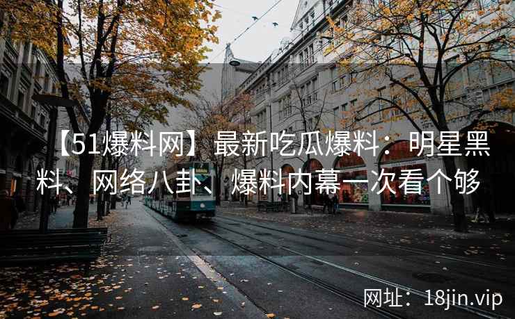 【51爆料网】最新吃瓜爆料:明星黑料、网络八卦、爆料内幕一次看个够 第2张 【51爆料网】最新吃瓜爆料:明星黑料、网络八卦、爆料内幕一次看个够 第2张