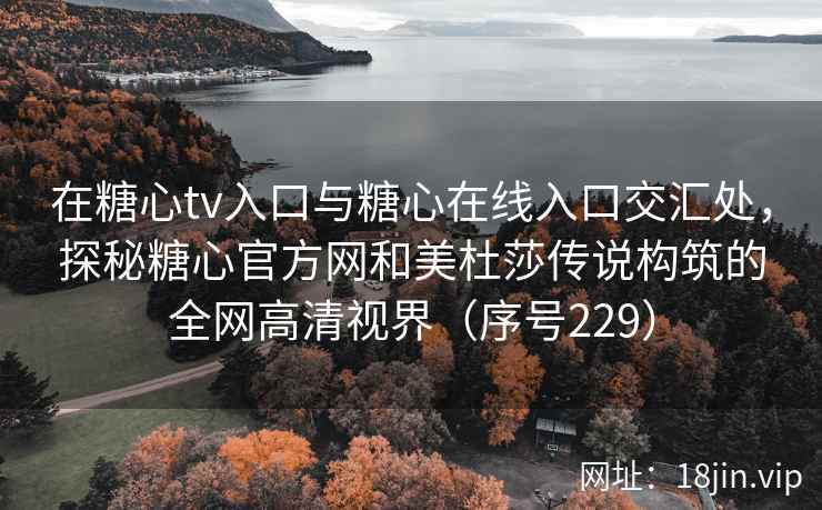 在糖心tv入口与糖心在线入口交汇处,探秘糖心官方网和美杜莎传说构筑的全网高清视界(序号229) 第2张 在糖心tv入口与糖心在线入口交汇处,探秘糖心官方网和美杜莎传说构筑的全网高清视界(序号229) 第2张