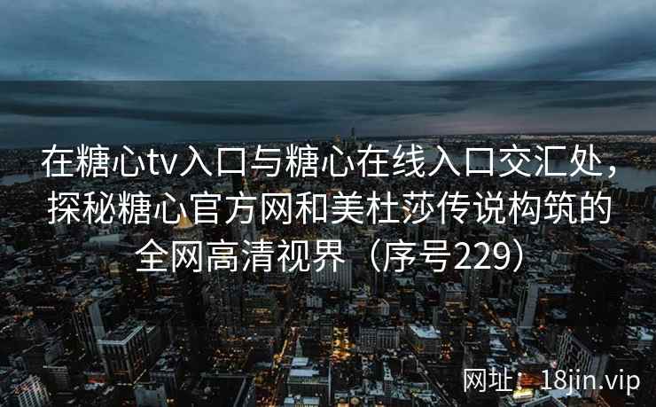 在糖心tv入口与糖心在线入口交汇处，探秘糖心官方网和美杜莎传说构筑的全网高清视界（序号229）