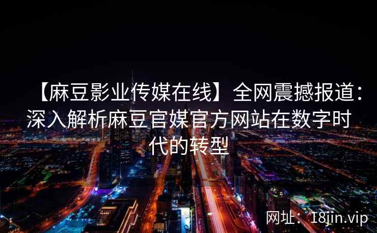 【麻豆影业传媒在线】全网震撼报道：深入解析麻豆官媒官方网站在数字时代的转型