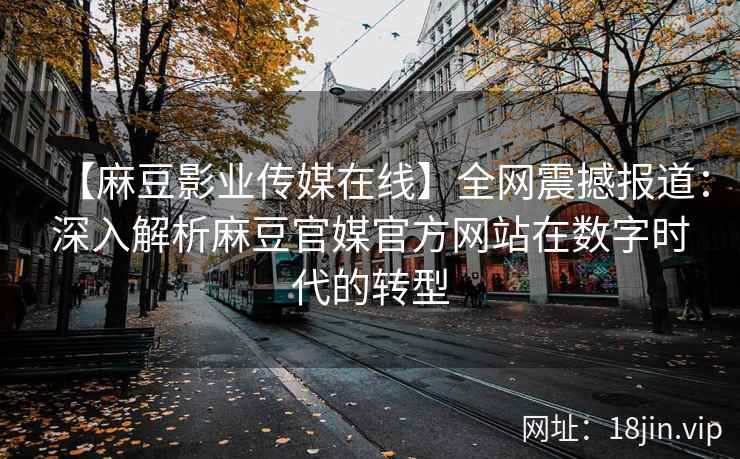 【麻豆影业传媒在线】全网震撼报道:深入解析麻豆官媒官方网站在数字时代的转型 第2张 【麻豆影业传媒在线】全网震撼报道:深入解析麻豆官媒官方网站在数字时代的转型 第2张