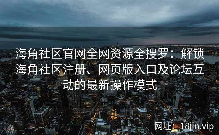 海角社区官网全网资源全搜罗：解锁海角社区注册、网页版入口及论坛互动的最新操作模式