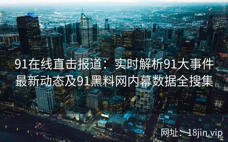 91在线直击报道：实时解析91大事件最新动态及91黑料网内幕数据全搜集