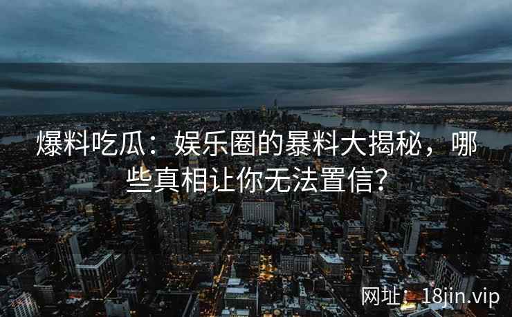 爆料吃瓜:娱乐圈的暴料大揭秘,哪些真相让你无法置信? 第2张 爆料吃瓜:娱乐圈的暴料大揭秘,哪些真相让你无法置信? 第2张