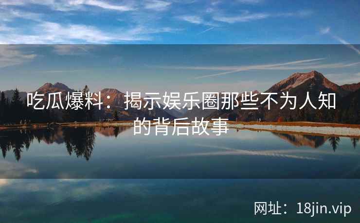 吃瓜爆料：揭示娱乐圈那些不为人知的背后故事