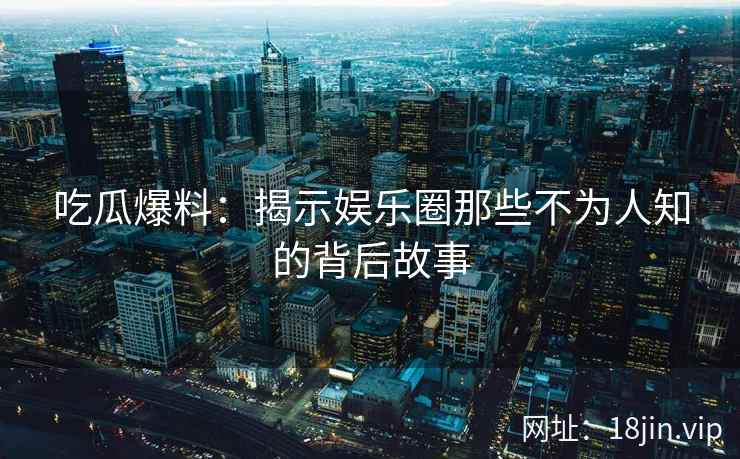 吃瓜爆料:揭示娱乐圈那些不为人知的背后故事 第2张 吃瓜爆料:揭示娱乐圈那些不为人知的背后故事 第2张