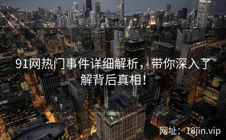 91网热门事件详细解析,带你深入了解背后真相! 第2张 91网热门事件详细解析,带你深入了解背后真相! 第2张